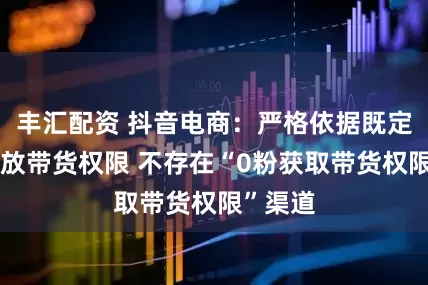 丰汇配资 抖音电商：严格依据既定规则开放带货权限 不存在“0粉获取带货权限”渠道