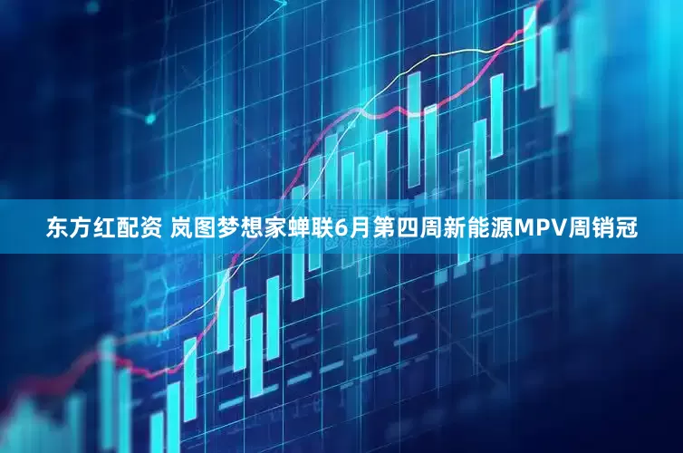 东方红配资 岚图梦想家蝉联6月第四周新能源MPV周销冠