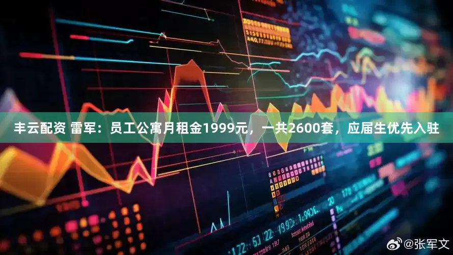 丰云配资 雷军：员工公寓月租金1999元，一共2600套，应届生优先入驻