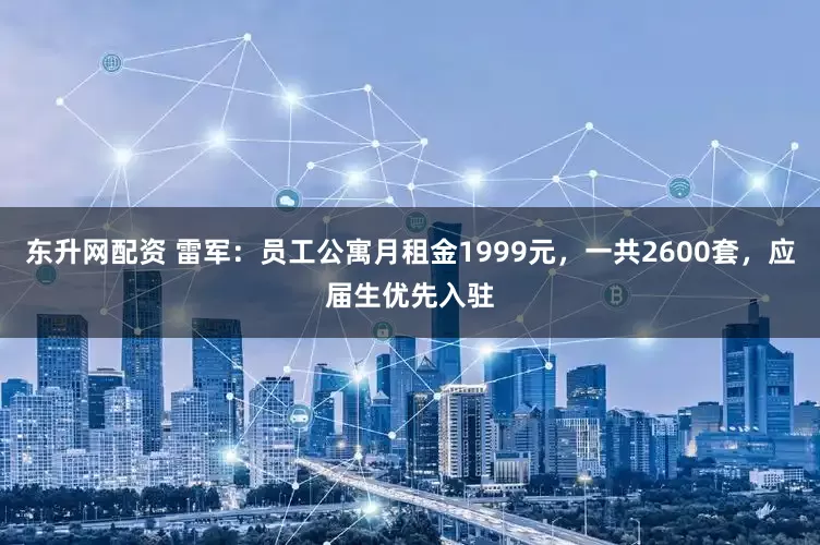 东升网配资 雷军：员工公寓月租金1999元，一共2600套，应届生优先入驻