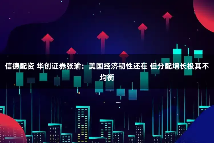 信德配资 华创证券张瑜：美国经济韧性还在 但分配增长极其不均衡