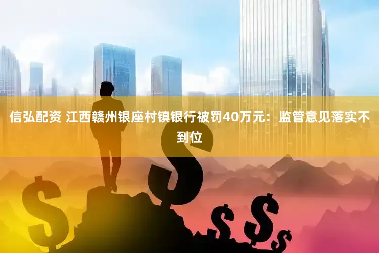 信弘配资 江西赣州银座村镇银行被罚40万元：监管意见落实不到位