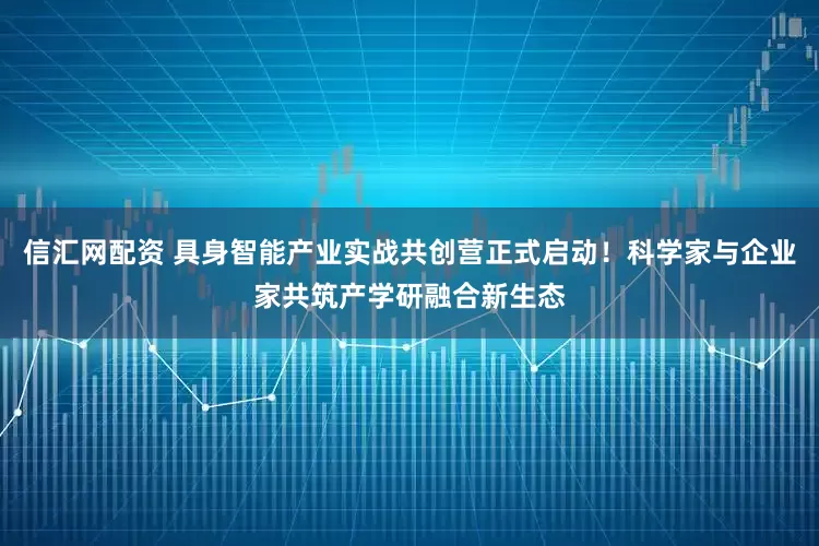 信汇网配资 具身智能产业实战共创营正式启动！科学家与企业家共筑产学研融合新生态