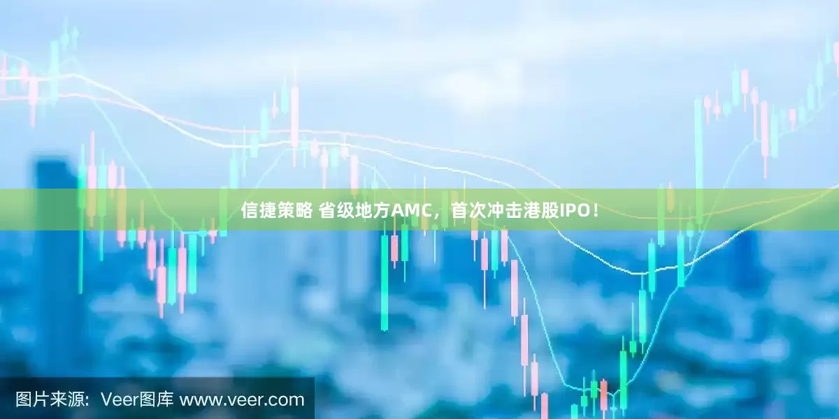 信捷策略 省级地方AMC，首次冲击港股IPO！
