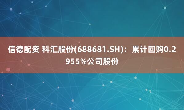 信德配资 科汇股份(688681.SH)：累计回购0.2955%公司股份
