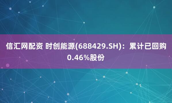 信汇网配资 时创能源(688429.SH)：累计已回购0.46%股份