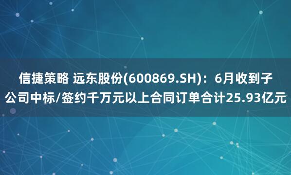 信捷策略 远东股份(600869.SH)：6月收到子公司中标/签约千万元以上合同订单合计25.93亿元