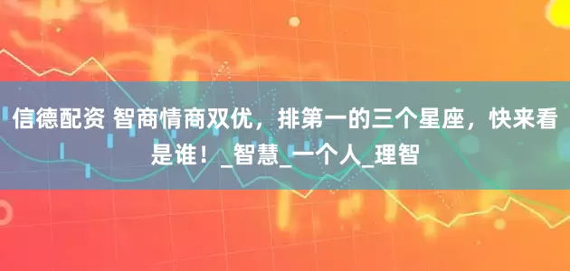 信德配资 智商情商双优，排第一的三个星座，快来看是谁！_智慧_一个人_理智