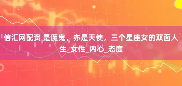 信汇网配资 是魔鬼，亦是天使，三个星座女的双面人生_女性_内心_态度