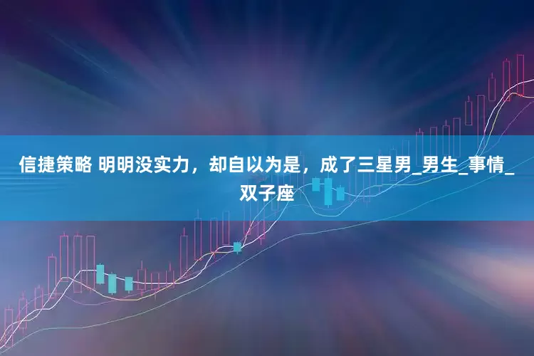 信捷策略 明明没实力，却自以为是，成了三星男_男生_事情_双子座
