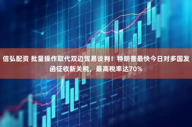 信弘配资 批量操作取代双边贸易谈判！特朗普最快今日对多国发函征收新关税，最高税率达70%