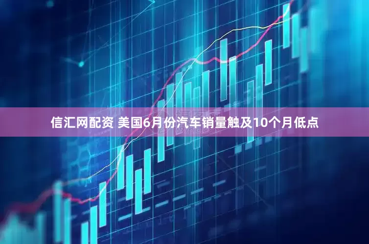 信汇网配资 美国6月份汽车销量触及10个月低点
