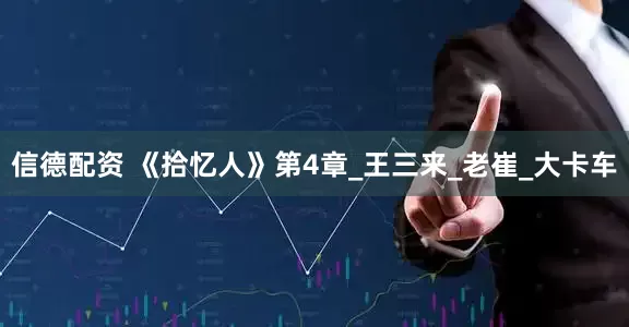 信德配资 《拾忆人》第4章_王三来_老崔_大卡车