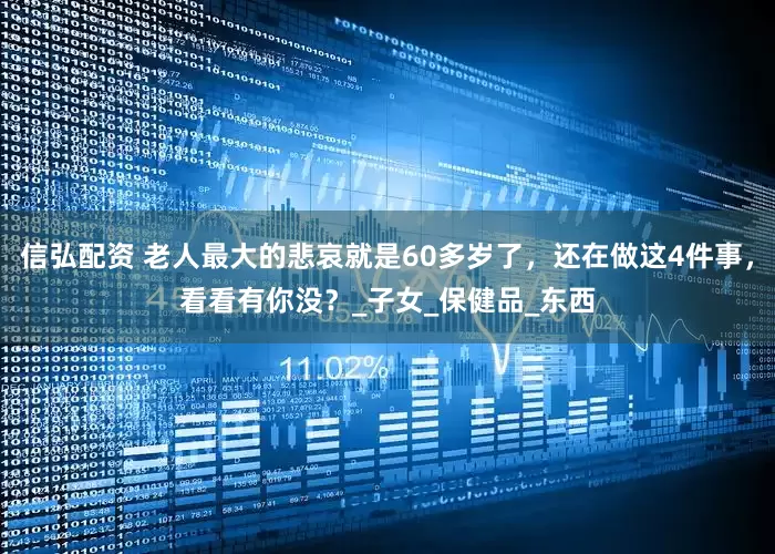信弘配资 老人最大的悲哀就是60多岁了，还在做这4件事，看看有你没？_子女_保健品_东西
