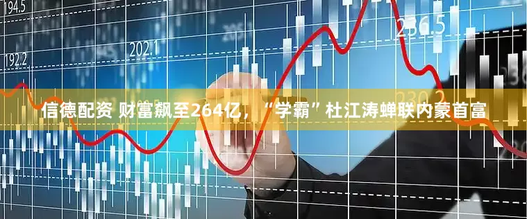 信德配资 财富飙至264亿，“学霸”杜江涛蝉联内蒙首富