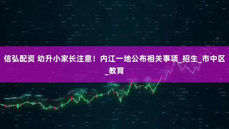 信弘配资 幼升小家长注意！内江一地公布相关事项_招生_市中区_教育