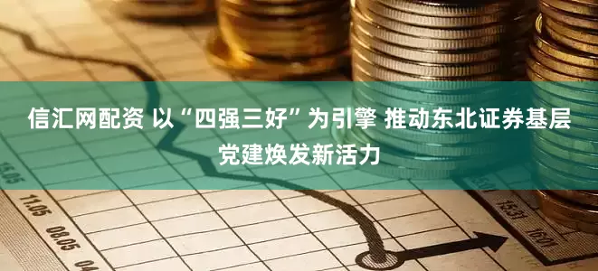 信汇网配资 以“四强三好”为引擎 推动东北证券基层党建焕发新活力