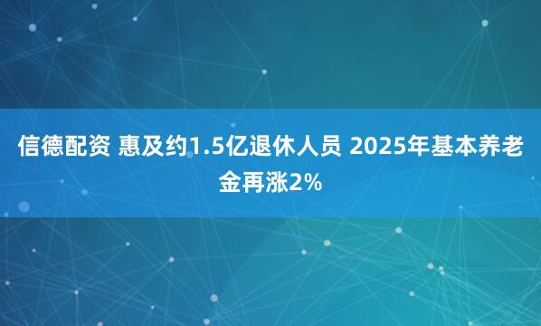 信德配资 惠及约1.5亿退休人员 2025年基本养老金再涨2%
