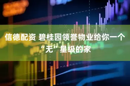 信德配资 碧桂园领誉物业给你一个“无”星级的家