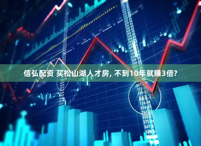 信弘配资 买松山湖人才房, 不到10年就赚3倍?