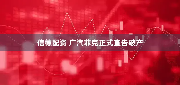 信德配资 广汽菲克正式宣告破产