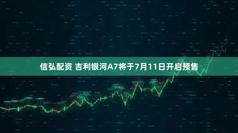信弘配资 吉利银河A7将于7月11日开启预售