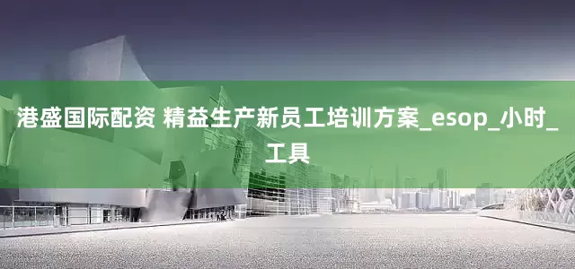 港盛国际配资 精益生产新员工培训方案_esop_小时_工具