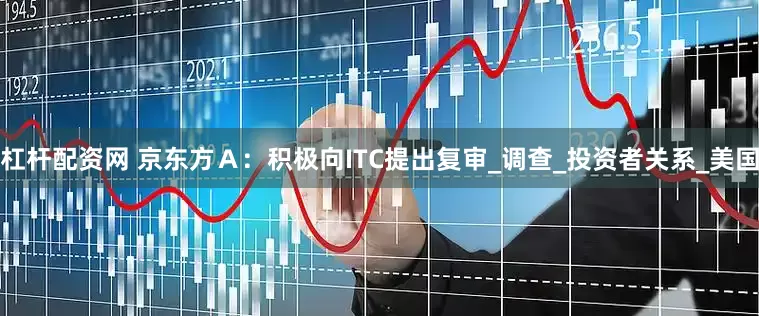 杠杆配资网 京东方Ａ：积极向ITC提出复审_调查_投资者关系_美国