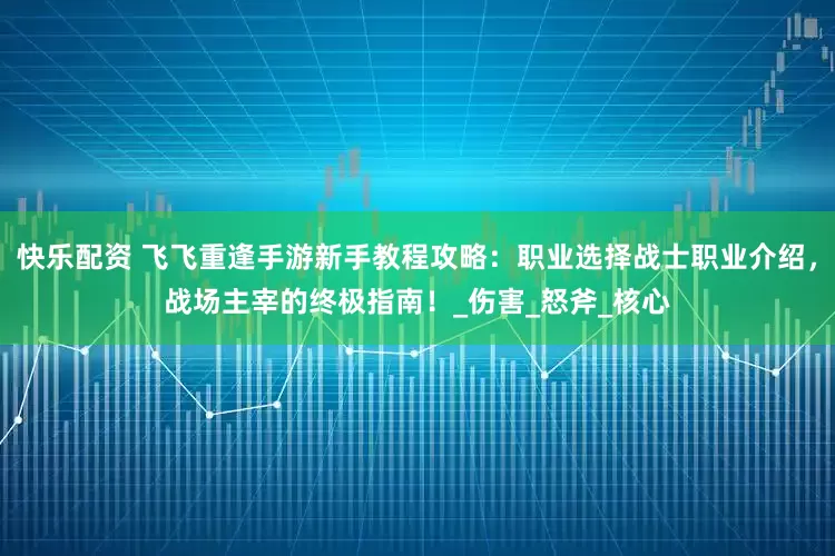 快乐配资 飞飞重逢手游新手教程攻略：职业选择战士职业介绍，战场主宰的终极指南！_伤害_怒斧_核心