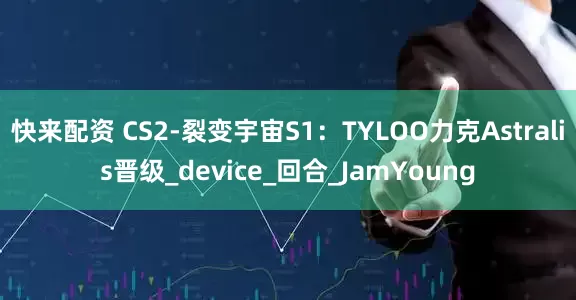快来配资 CS2-裂变宇宙S1：TYLOO力克Astralis晋级_device_回合_JamYoung