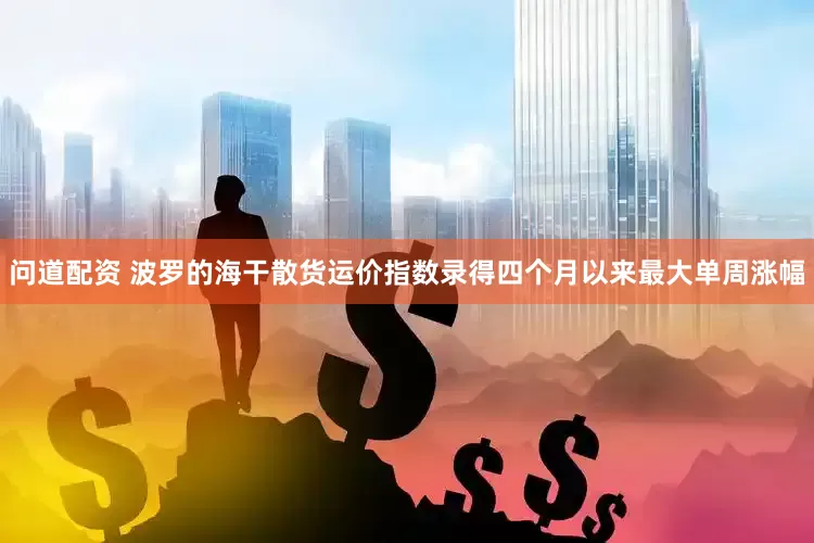 问道配资 波罗的海干散货运价指数录得四个月以来最大单周涨幅