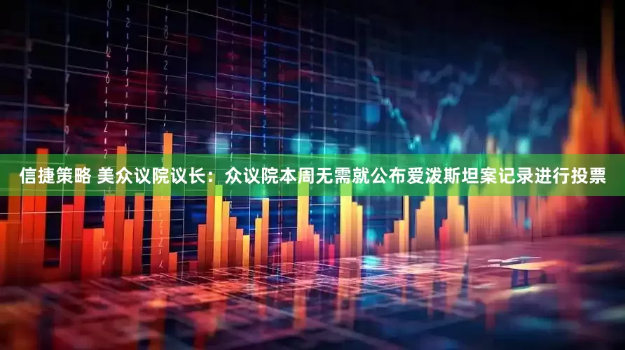 信捷策略 美众议院议长：众议院本周无需就公布爱泼斯坦案记录进行投票