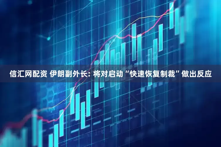 信汇网配资 伊朗副外长: 将对启动“快速恢复制裁”做出反应