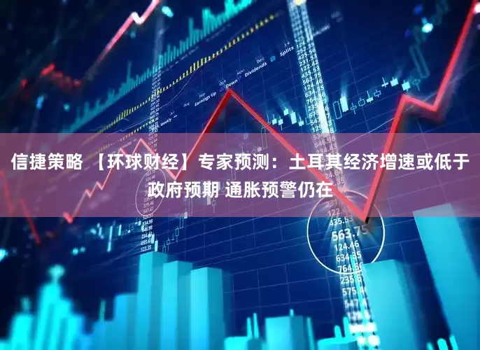 信捷策略 【环球财经】专家预测：土耳其经济增速或低于政府预期 通胀预警仍在