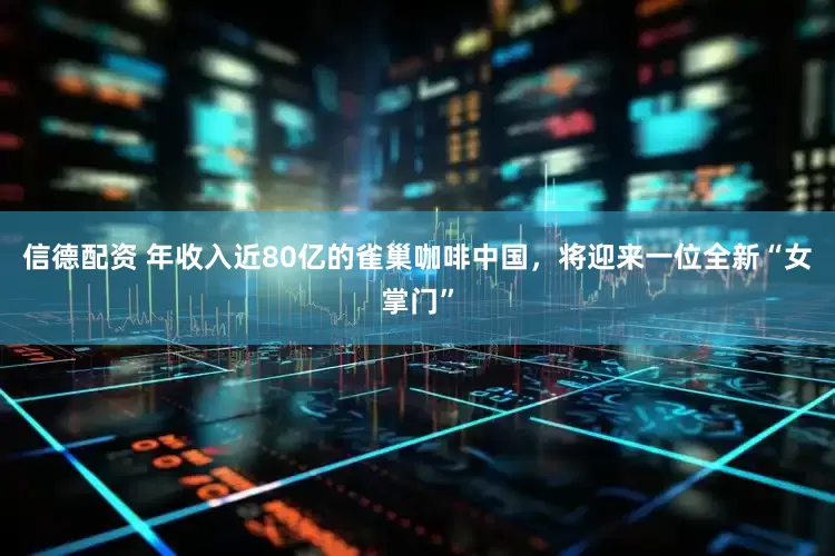 信德配资 年收入近80亿的雀巢咖啡中国，将迎来一位全新“女掌门”