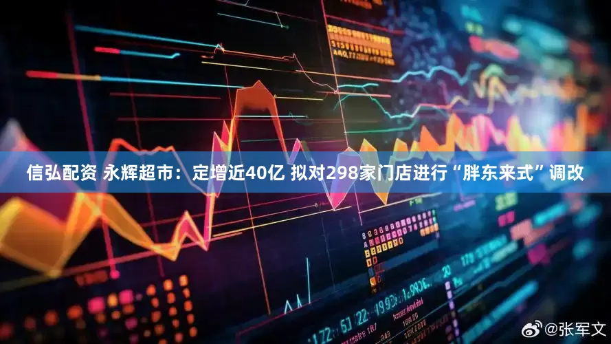 信弘配资 永辉超市：定增近40亿 拟对298家门店进行“胖东来式”调改