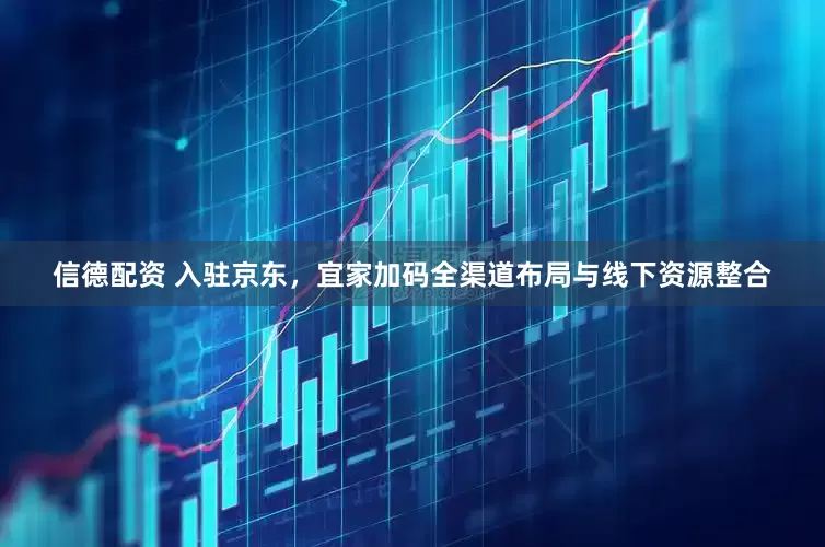信德配资 入驻京东，宜家加码全渠道布局与线下资源整合