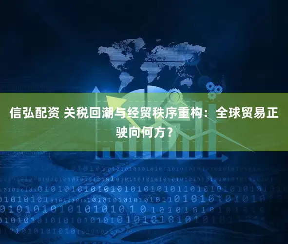 信弘配资 关税回潮与经贸秩序重构：全球贸易正驶向何方？