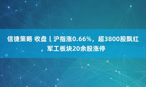 信捷策略 收盘丨沪指涨0.66%，超3800股飘红，军工板块20余股涨停