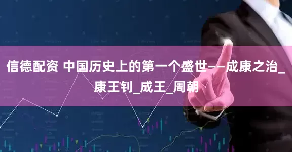 信德配资 中国历史上的第一个盛世——成康之治_康王钊_成王_周朝