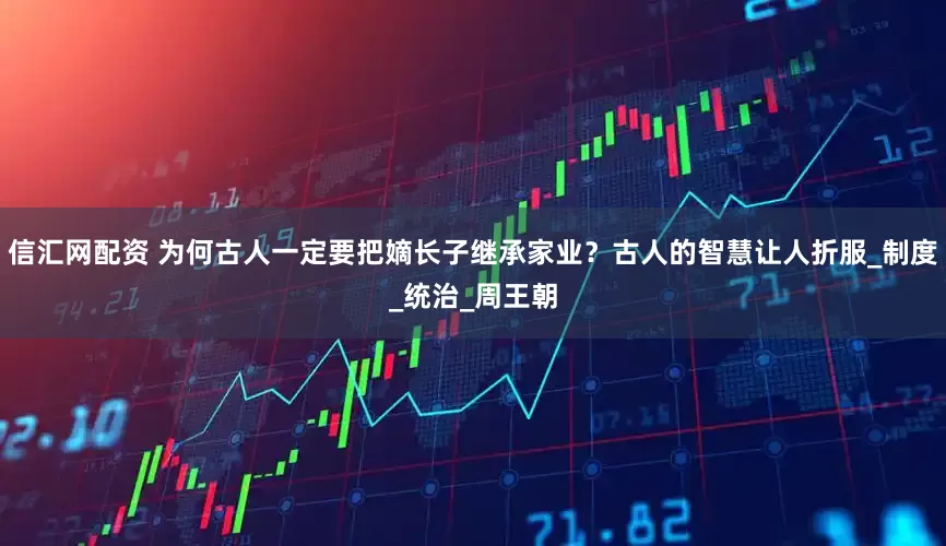 信汇网配资 为何古人一定要把嫡长子继承家业？古人的智慧让人折服_制度_统治_周王朝