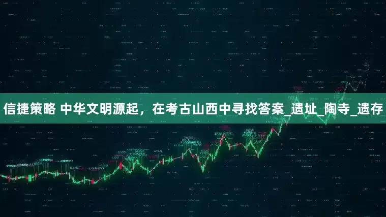 信捷策略 中华文明源起，在考古山西中寻找答案_遗址_陶寺_遗存