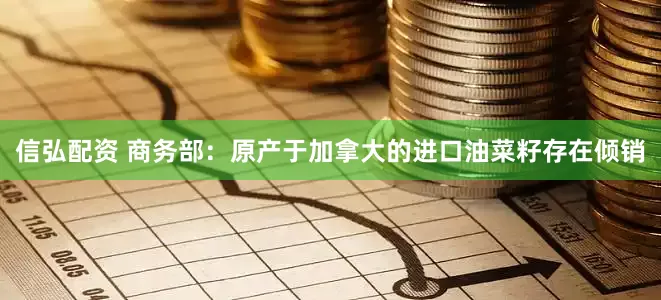 信弘配资 商务部：原产于加拿大的进口油菜籽存在倾销