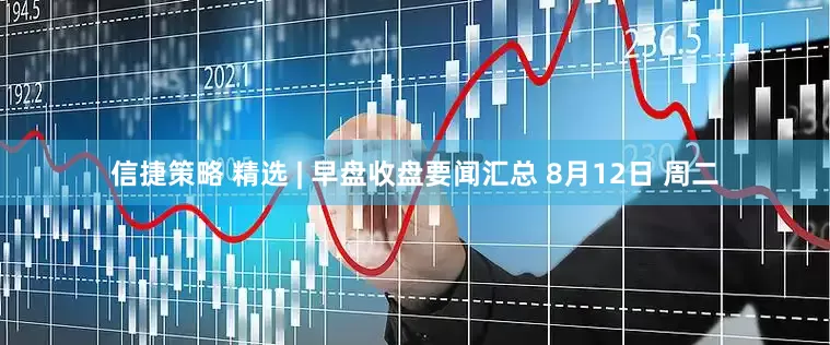 信捷策略 精选 | 早盘收盘要闻汇总 8月12日 周二