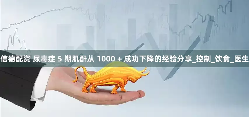 信德配资 尿毒症 5 期肌酐从 1000 + 成功下降的经验分享_控制_饮食_医生