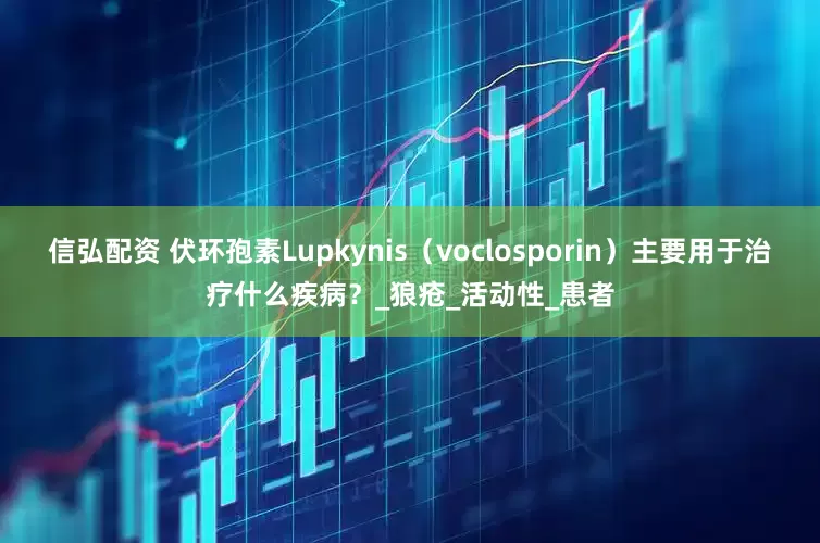 信弘配资 伏环孢素Lupkynis（voclosporin）主要用于治疗什么疾病？_狼疮_活动性_患者