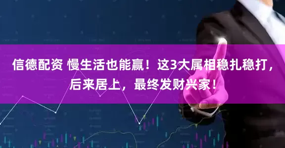 信德配资 慢生活也能赢！这3大属相稳扎稳打，后来居上，最终发财兴家！