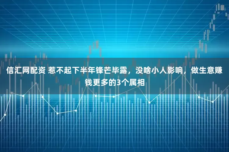 信汇网配资 惹不起下半年锋芒毕露，没啥小人影响，做生意赚钱更多的3个属相