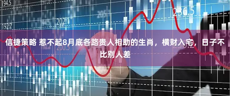 信捷策略 惹不起8月底各路贵人相助的生肖，横财入宅，日子不比别人差