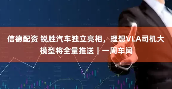 信德配资 锐胜汽车独立亮相，理想VLA司机大模型将全量推送｜一周车闻